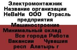 Электромонтажник › Название организации ­ НеВаНи, ООО › Отрасль предприятия ­ Машиностроение › Минимальный оклад ­ 70 000 - Все города Работа » Вакансии   . Чувашия респ.,Алатырь г.